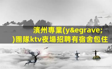 濱州專業(yè)團隊ktv夜場招聘有宿舍包住