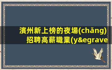 濱州新上榜的夜場(chǎng)招聘高薪職業(yè)成就夢(mèng)想