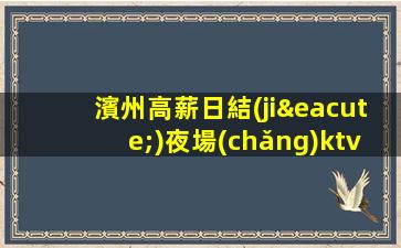 濱州高薪日結(jié)夜場(chǎng)ktv招聘歡迎身高163以上的女生來(lái)應(yīng)聘