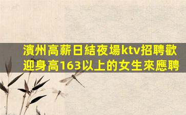 濱州高薪日結夜場ktv招聘歡迎身高163以上的女生來應聘