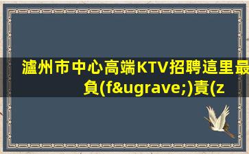 瀘州市中心高端KTV招聘這里最負(fù)責(zé)