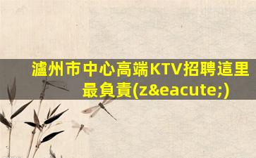 瀘州市中心高端KTV招聘這里最負責(zé)