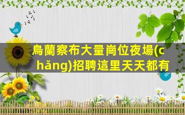 烏蘭察布大量崗位夜場(chǎng)招聘這里天天都有