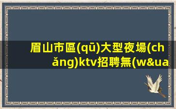 眉山市區(qū)大型夜場(chǎng)ktv招聘無(wú)管理費(fèi)無(wú)雜費(fèi)
