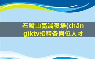 石嘴山高端夜場(chǎng)ktv招聘各崗位人才