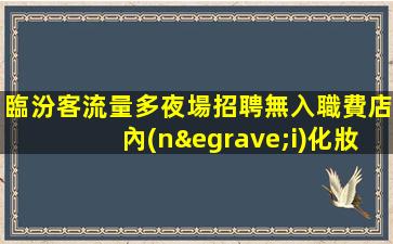 臨汾客流量多夜場招聘無入職費店內(nèi)化妝