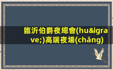 臨沂伯爵夜總會(huì)高端夜場(chǎng)招聘-場(chǎng)子眾多生意穩(wěn)定