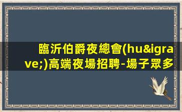 臨沂伯爵夜總會(huì)高端夜場招聘-場子眾多生意穩(wěn)定