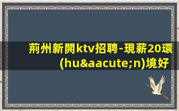 荊州新開ktv招聘-現薪20環(huán)境好