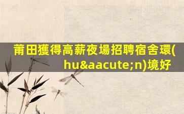 莆田獲得高薪夜場招聘宿舍環(huán)境好
