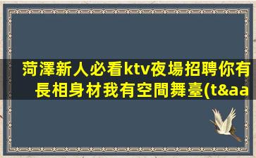 菏澤新人必看ktv夜場招聘你有長相身材我有空間舞臺(tái)
