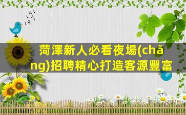 菏澤新人必看夜場(chǎng)招聘精心打造客源豐富