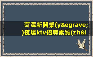 菏澤新開業(yè)夜場ktv招聘素質(zhì)很好