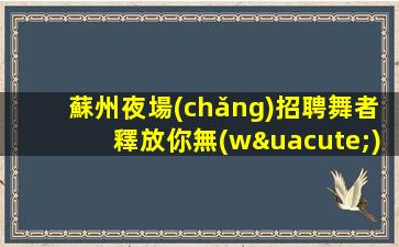 蘇州夜場(chǎng)招聘舞者釋放你無(wú)限魅力