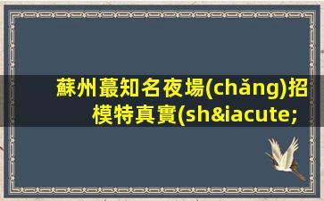 蘇州蕞知名夜場(chǎng)招模特真實(shí)可靠非中介