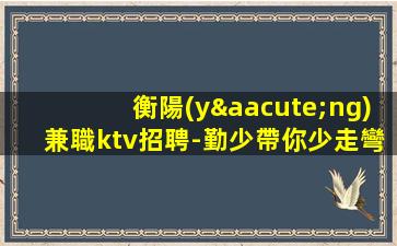 衡陽(yáng)兼職ktv招聘-勤少帶你少走彎路