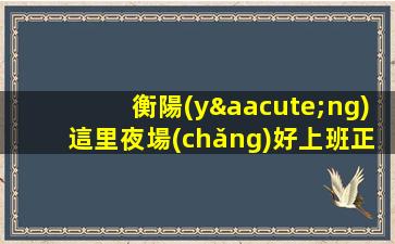 衡陽(yáng)這里夜場(chǎng)好上班正在招聘公司-本人親自安排