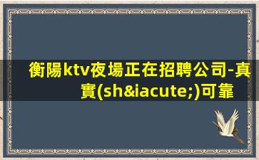 衡陽ktv夜場正在招聘公司-真實(shí)可靠非中介