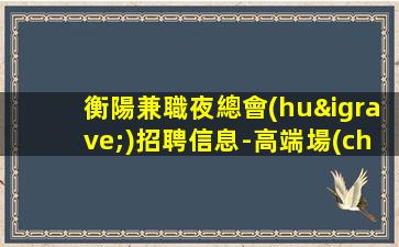 衡陽兼職夜總會(huì)招聘信息-高端場(chǎng)誠聘酒水服務(wù)員