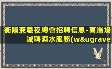 衡陽兼職夜總會招聘信息-高端場誠聘酒水服務(wù)員