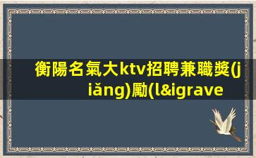 衡陽名氣大ktv招聘兼職獎(jiǎng)勵(lì)高KTV現(xiàn)薪顯得彌足珍貴