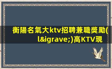 衡陽名氣大ktv招聘兼職獎勵(lì)高KTV現(xiàn)薪顯得彌足珍貴