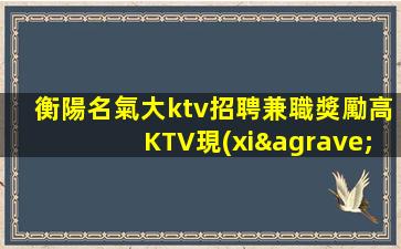 衡陽名氣大ktv招聘兼職獎勵高KTV現(xiàn)薪顯得彌足珍貴