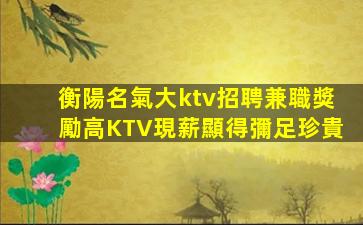 衡陽名氣大ktv招聘兼職獎勵高KTV現薪顯得彌足珍貴