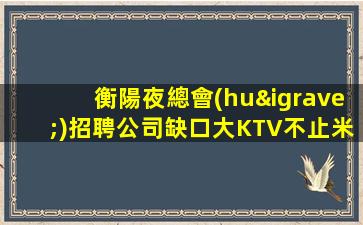 衡陽夜總會(huì)招聘公司缺口大KTV不止米多事少