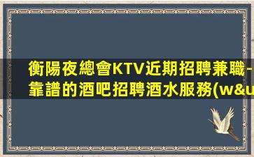 衡陽夜總會KTV近期招聘兼職-靠譜的酒吧招聘酒水服務(wù)員