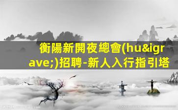 衡陽新開夜總會(huì)招聘-新人入行指引塔