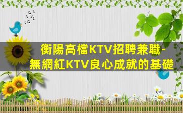 衡陽高檔KTV招聘兼職-無網紅KTV良心成就的基礎