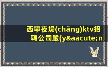 西寧夜場(chǎng)ktv招聘公司嚴(yán)重缺人中