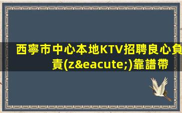 西寧市中心本地KTV招聘良心負責(zé)靠譜帶