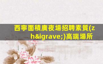 西寧面積廣夜場招聘素質(zhì)高端場所