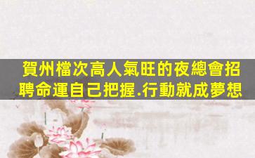 賀州檔次高人氣旺的夜總會招聘命運自己把握.行動就成夢想