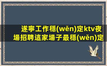 遂寧工作穩(wěn)定ktv夜場招聘這家場子最穩(wěn)定