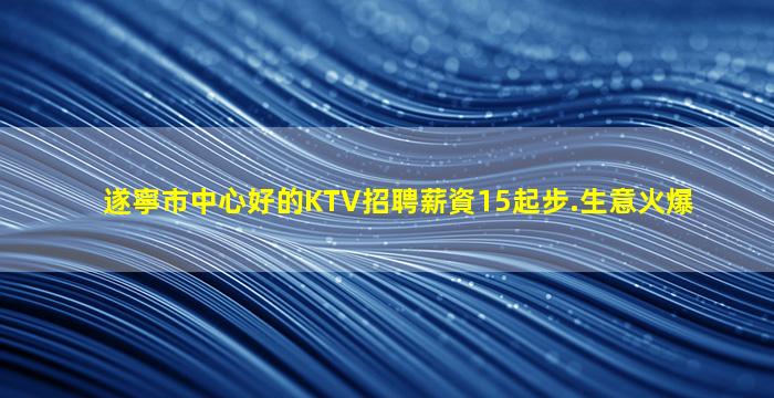 遂寧市中心好的KTV招聘薪資15起步.生意火爆