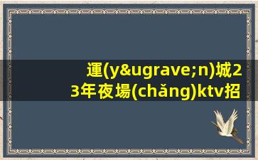 運(yùn)城23年夜場(chǎng)ktv招聘顛覆以往業(yè)內(nèi)領(lǐng)頭羊