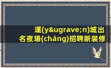 運(yùn)城出名夜場(chǎng)招聘新裝修好上班