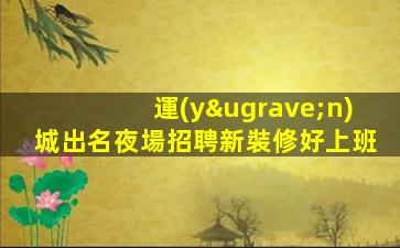運(yùn)城出名夜場招聘新裝修好上班