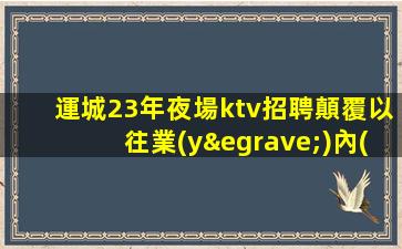 運城23年夜場ktv招聘顛覆以往業(yè)內(nèi)領(lǐng)頭羊