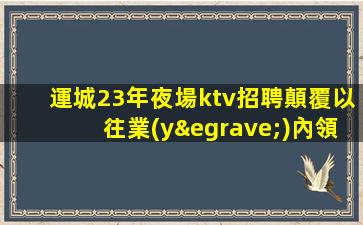 運城23年夜場ktv招聘顛覆以往業(yè)內領頭羊