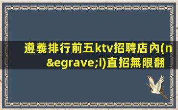 遵義排行前五ktv招聘店內(nèi)直招無限翻房