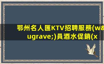 鄂州名人匯KTV招聘服務(wù)員酒水促銷(xiāo)競(jìng)爭(zhēng)力小包住宿