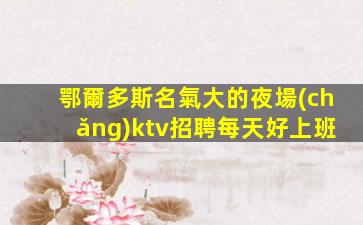 鄂爾多斯名氣大的夜場(chǎng)ktv招聘每天好上班