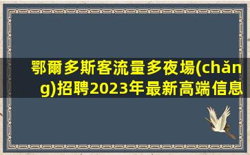 鄂爾多斯客流量多夜場(chǎng)招聘2023年最新高端信息