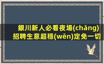 銀川新人必看夜場(chǎng)招聘生意超穩(wěn)定免一切費(fèi)用