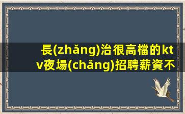 長(zhǎng)治很高檔的ktv夜場(chǎng)招聘薪資不收雜費(fèi)