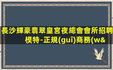長沙輝豪翡翠皇宮夜總會會所招聘模特-正規(guī)商務(wù)平臺
